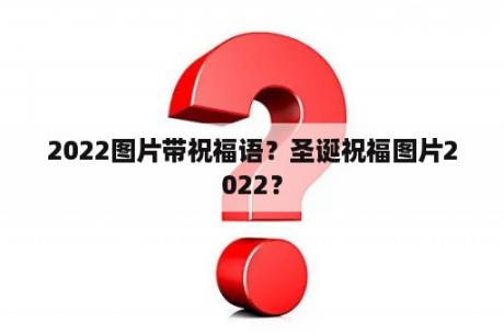 2022图片带祝福语？圣诞祝福图片2022？