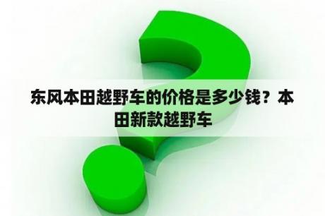 东风本田越野车的价格是多少钱？本田新款越野车