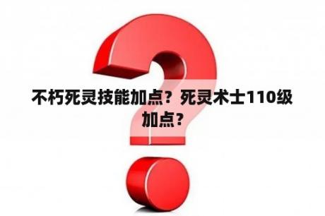 不朽死灵技能加点？死灵术士110级加点？