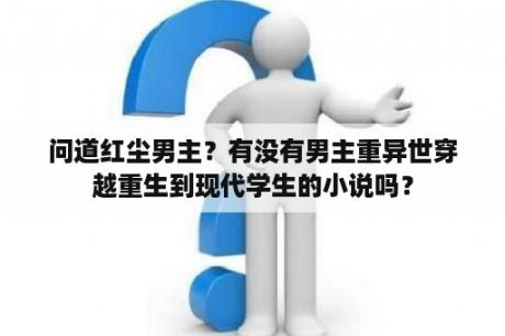 问道红尘男主？有没有男主重异世穿越重生到现代学生的小说吗？