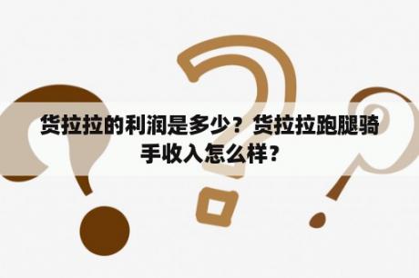 货拉拉的利润是多少？货拉拉跑腿骑手收入怎么样？