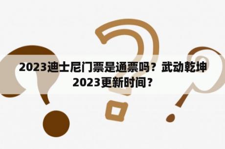 2023迪士尼门票是通票吗？武动乾坤2023更新时间？