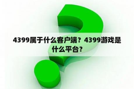 4399属于什么客户端？4399游戏是什么平台？