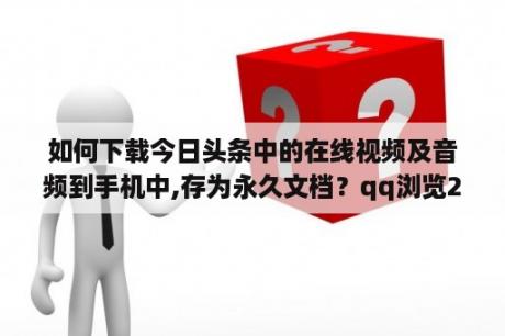 如何下载今日头条中的在线视频及音频到手机中,存为永久文档？qq浏览2020旧版本下载安卓