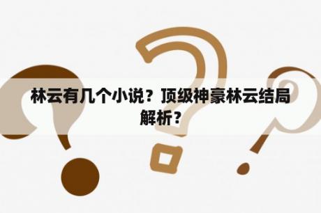 林云有几个小说？顶级神豪林云结局解析？