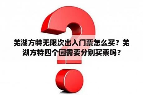 芜湖方特无限次出入门票怎么买？芜湖方特四个园需要分别买票吗？