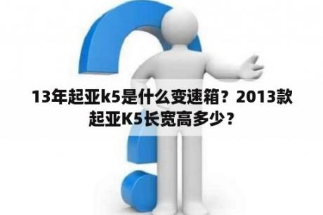 13年起亚k5是什么变速箱？2013款起亚K5长宽高多少？