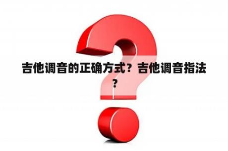 吉他调音的正确方式？吉他调音指法？