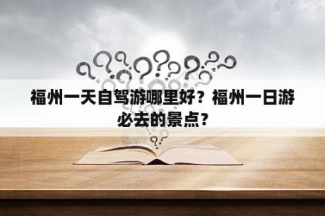 福州一天自驾游哪里好？福州一日游必去的景点？