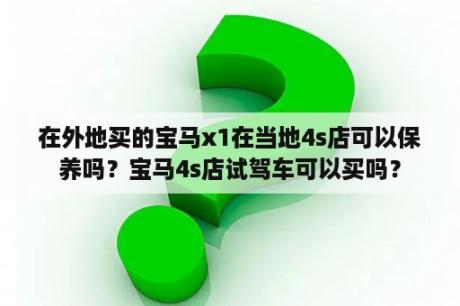 在外地买的宝马x1在当地4s店可以保养吗？宝马4s店试驾车可以买吗？