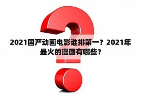 2021国产动画电影谁排第一？2021年最火的漫画有哪些？