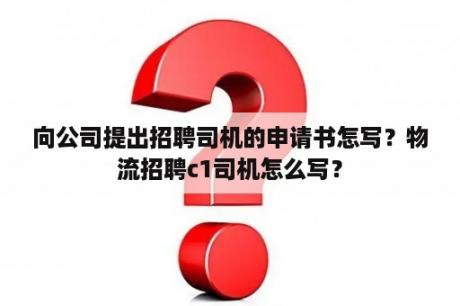 向公司提出招聘司机的申请书怎写？物流招聘c1司机怎么写？