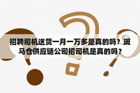 招聘司机送货一月一万多是真的吗？斑马仓供应链公司招司机是真的吗？