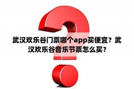 武汉欢乐谷门票哪个app买便宜？武汉欢乐谷音乐节票怎么买？