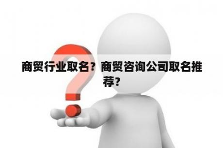 商贸行业取名？商贸咨询公司取名推荐？