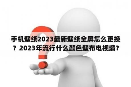 手机壁纸2023最新壁纸全屏怎么更换？2023年流行什么颜色壁布电视墙？