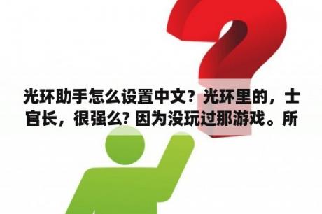 光环助手怎么设置中文？光环里的，士官长，很强么? 因为没玩过那游戏。所以想问问，好像看到好多说士官长很牛B之类。好像很强？