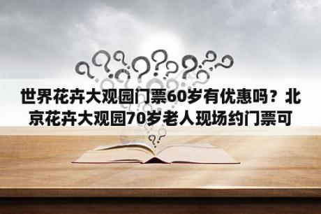 世界花卉大观园门票60岁有优惠吗？北京花卉大观园70岁老人现场约门票可以吗？