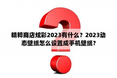 精粹商店炫彩2023有什么？2023动态壁纸怎么设置成手机壁纸？