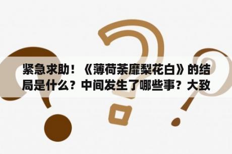 紧急求助！《薄荷荼靡梨花白》的结局是什么？中间发生了哪些事？大致说一下？求虐心小说?-虐心，虐情~？