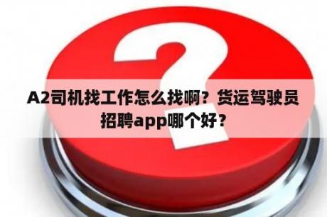 A2司机找工作怎么找啊？货运驾驶员招聘app哪个好？