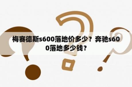 梅赛德斯s600落地价多少？奔驰s600落地多少钱？