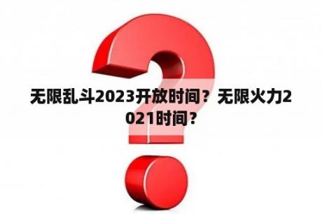 无限乱斗2023开放时间？无限火力2021时间？