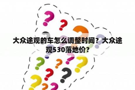 大众途观的车怎么调整时间？大众途观530落地价？