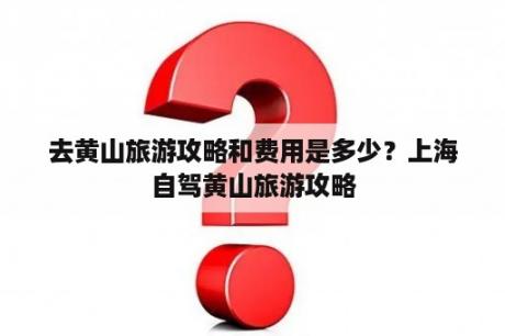 去黄山旅游攻略和费用是多少？上海自驾黄山旅游攻略