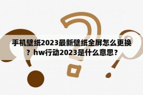 手机壁纸2023最新壁纸全屏怎么更换？hw行动2023是什么意思？
