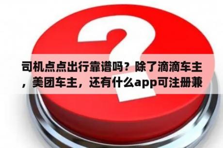 司机点点出行靠谱吗？除了滴滴车主，美团车主，还有什么app可注册兼职做司机？朋友自己有车，有空闲时间想做点兼职。谢谢？