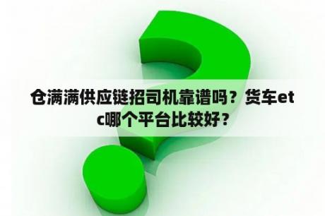 仓满满供应链招司机靠谱吗？货车etc哪个平台比较好？