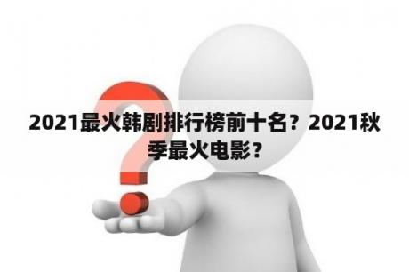 2021最火韩剧排行榜前十名？2021秋季最火电影？