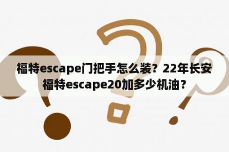 福特escape门把手怎么装？22年长安福特escape20加多少机油？
