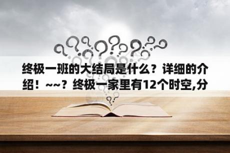 终极一班的大结局是什么？详细的介绍！~~？终极一家里有12个时空,分别叫什么名？