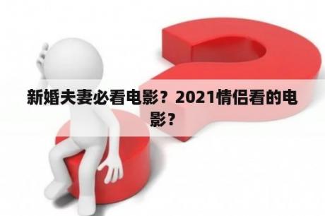 新婚夫妻必看电影？2021情侣看的电影？