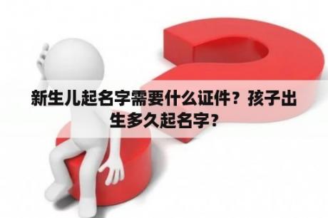 新生儿起名字需要什么证件？孩子出生多久起名字？