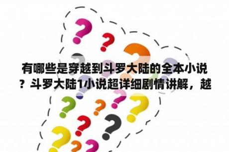 有哪些是穿越到斗罗大陆的全本小说？斗罗大陆1小说超详细剧情讲解，越详细越好？