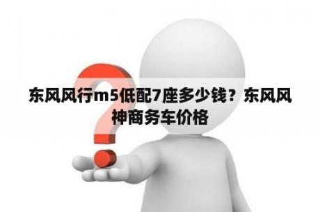 东风风行m5低配7座多少钱？东风风神商务车价格