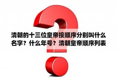 清朝的十三位皇帝按顺序分别叫什么名字？什么年号？清朝皇帝顺序列表