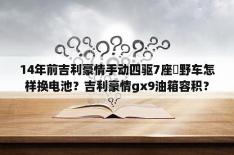 14年前吉利豪情手动四驱7座赿野车怎样换电池？吉利豪情gx9油箱容积？