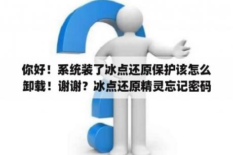 你好！系统装了冰点还原保护该怎么卸载！谢谢？冰点还原精灵忘记密码了怎么卸载？