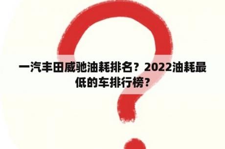 一汽丰田威驰油耗排名？2022油耗最低的车排行榜？