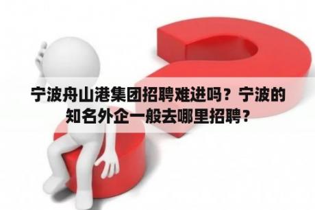 宁波舟山港集团招聘难进吗？宁波的知名外企一般去哪里招聘？