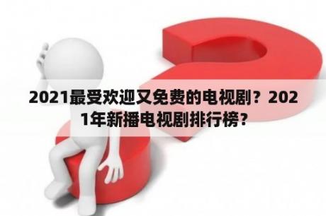 2021最受欢迎又免费的电视剧？2021年新播电视剧排行榜？