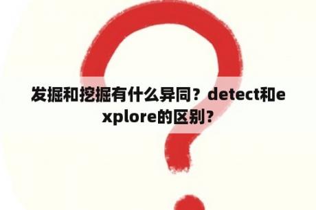 发掘和挖掘有什么异同？detect和explore的区别？