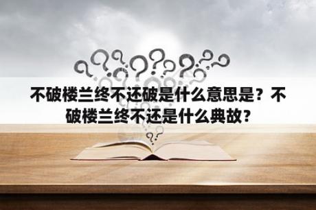 不破楼兰终不还破是什么意思是？不破楼兰终不还是什么典故？