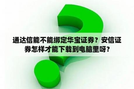 通达信能不能绑定华宝证券？安信证券怎样才能下载到电脑里呀？
