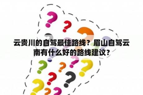 云贵川的自驾最佳路线？眉山自驾云南有什么好的路线建议？
