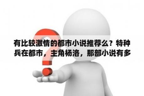 有比较激情的都市小说推荐么？特种兵在都市，主角杨洛，那部小说有多少是多少？